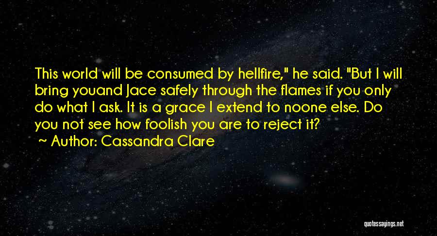 Cassandra Clare Quotes: This World Will Be Consumed By Hellfire, He Said. But I Will Bring Youand Jace Safely Through The Flames If