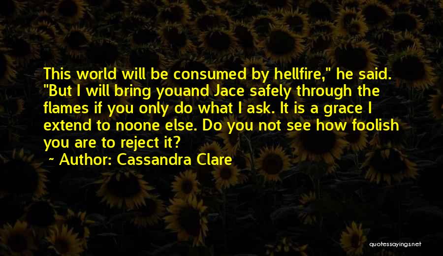 Cassandra Clare Quotes: This World Will Be Consumed By Hellfire, He Said. But I Will Bring Youand Jace Safely Through The Flames If