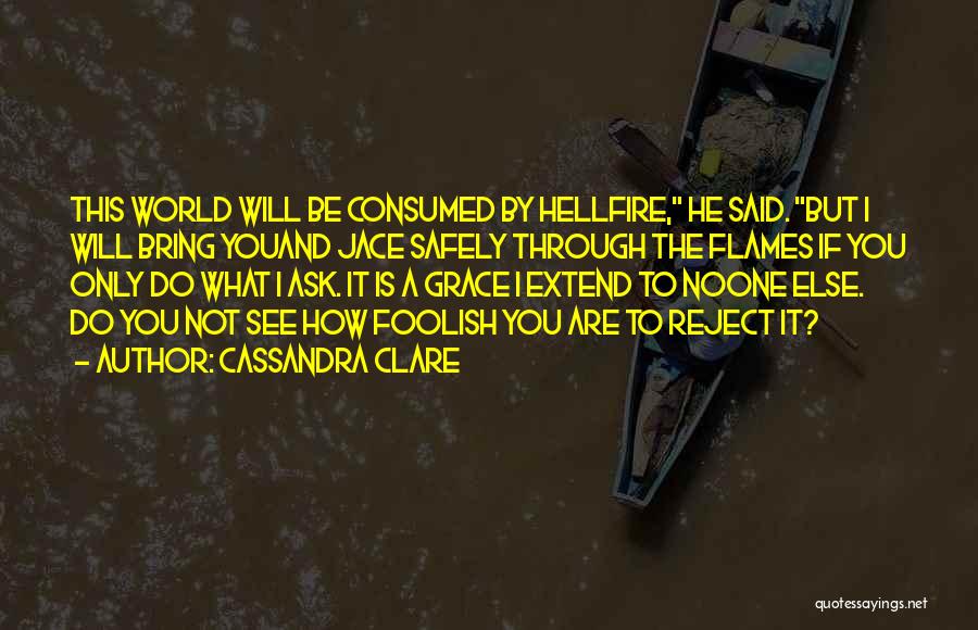 Cassandra Clare Quotes: This World Will Be Consumed By Hellfire, He Said. But I Will Bring Youand Jace Safely Through The Flames If