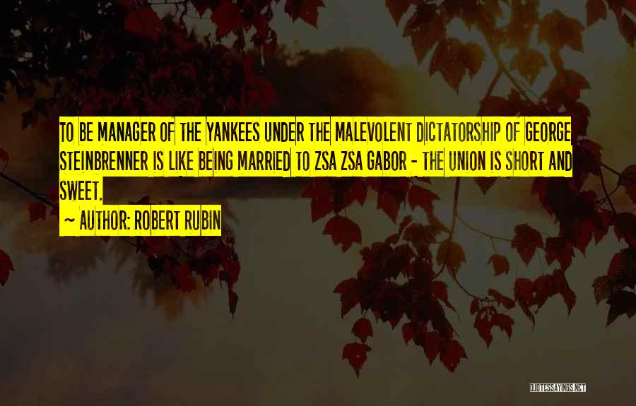 Robert Rubin Quotes: To Be Manager Of The Yankees Under The Malevolent Dictatorship Of George Steinbrenner Is Like Being Married To Zsa Zsa