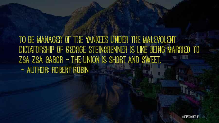 Robert Rubin Quotes: To Be Manager Of The Yankees Under The Malevolent Dictatorship Of George Steinbrenner Is Like Being Married To Zsa Zsa