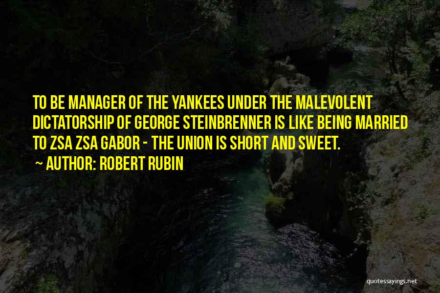 Robert Rubin Quotes: To Be Manager Of The Yankees Under The Malevolent Dictatorship Of George Steinbrenner Is Like Being Married To Zsa Zsa