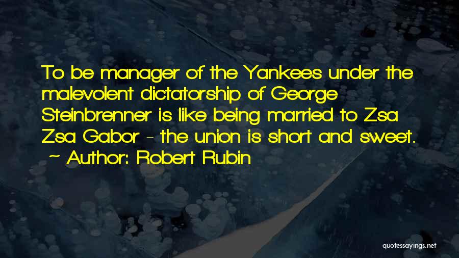Robert Rubin Quotes: To Be Manager Of The Yankees Under The Malevolent Dictatorship Of George Steinbrenner Is Like Being Married To Zsa Zsa