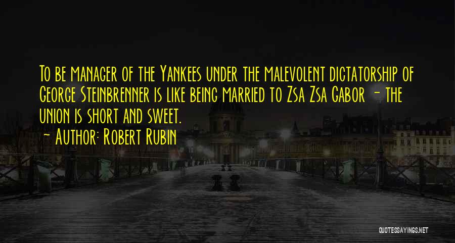 Robert Rubin Quotes: To Be Manager Of The Yankees Under The Malevolent Dictatorship Of George Steinbrenner Is Like Being Married To Zsa Zsa