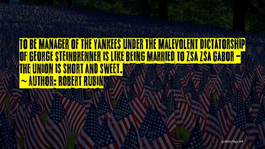 Robert Rubin Quotes: To Be Manager Of The Yankees Under The Malevolent Dictatorship Of George Steinbrenner Is Like Being Married To Zsa Zsa