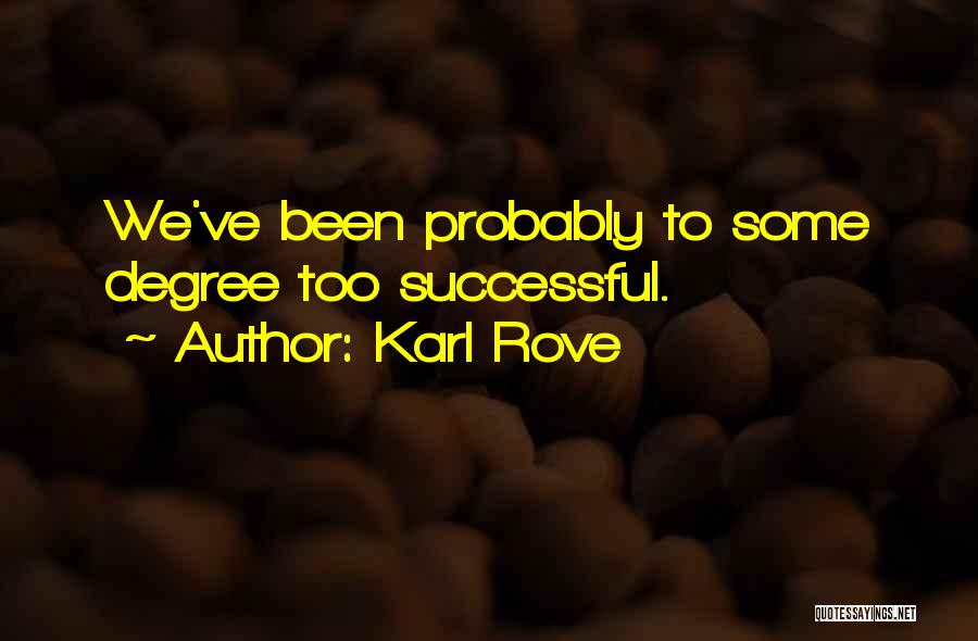 Karl Rove Quotes: We've Been Probably To Some Degree Too Successful.