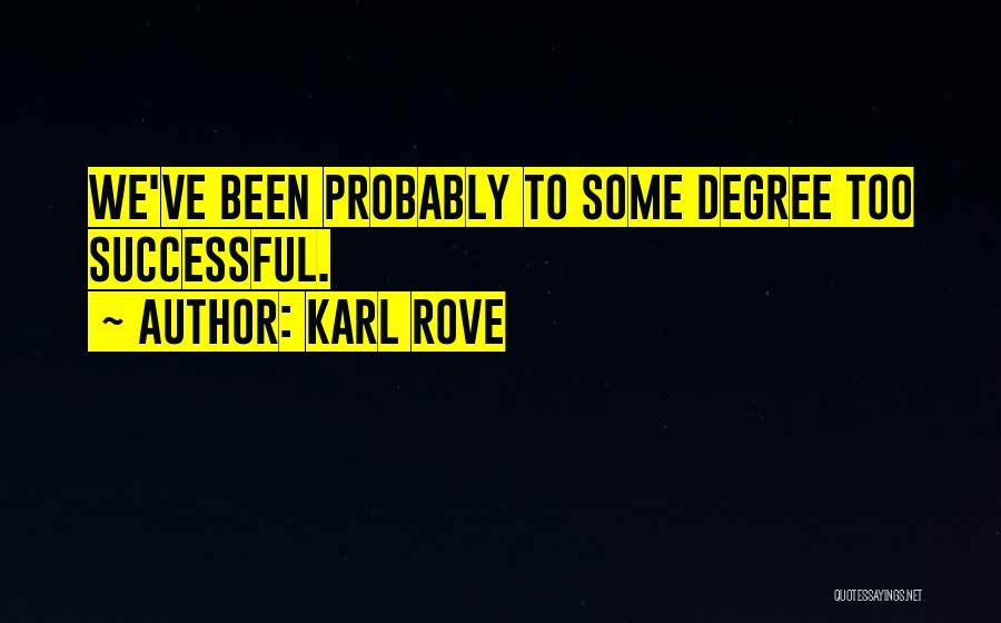 Karl Rove Quotes: We've Been Probably To Some Degree Too Successful.