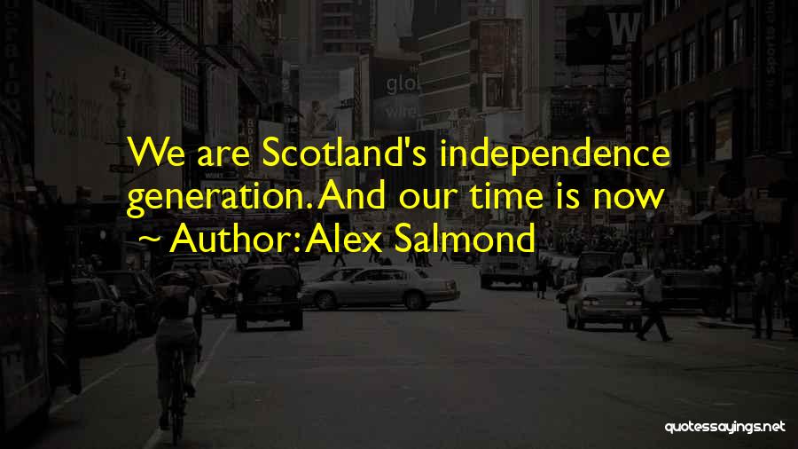 Alex Salmond Quotes: We Are Scotland's Independence Generation. And Our Time Is Now