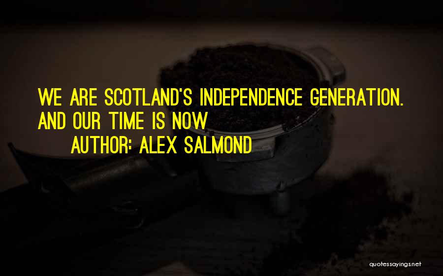 Alex Salmond Quotes: We Are Scotland's Independence Generation. And Our Time Is Now