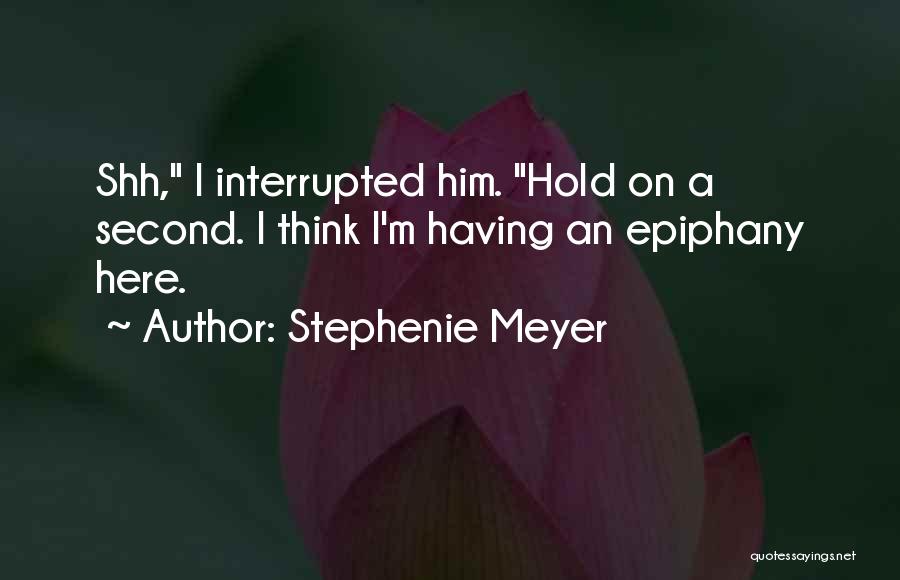 Stephenie Meyer Quotes: Shh, I Interrupted Him. Hold On A Second. I Think I'm Having An Epiphany Here.