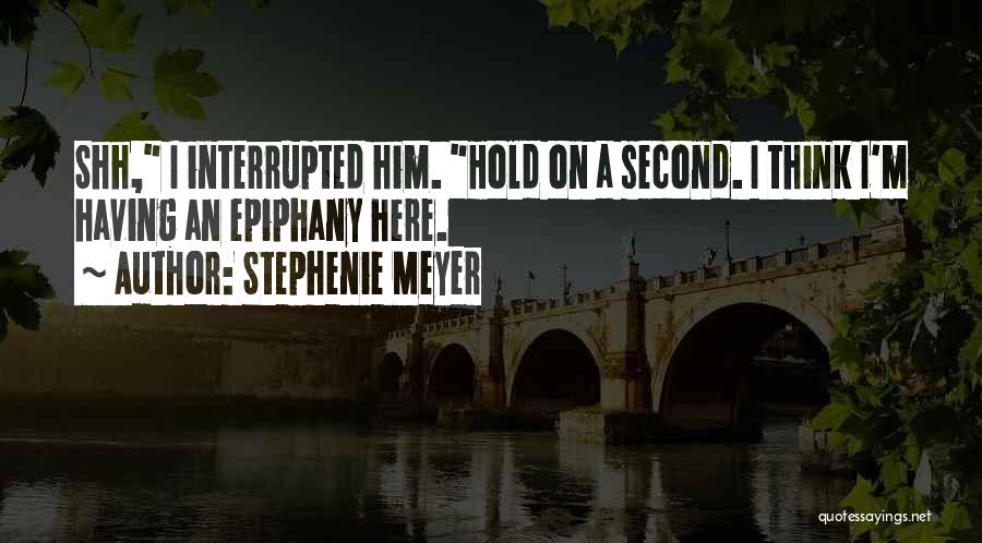 Stephenie Meyer Quotes: Shh, I Interrupted Him. Hold On A Second. I Think I'm Having An Epiphany Here.