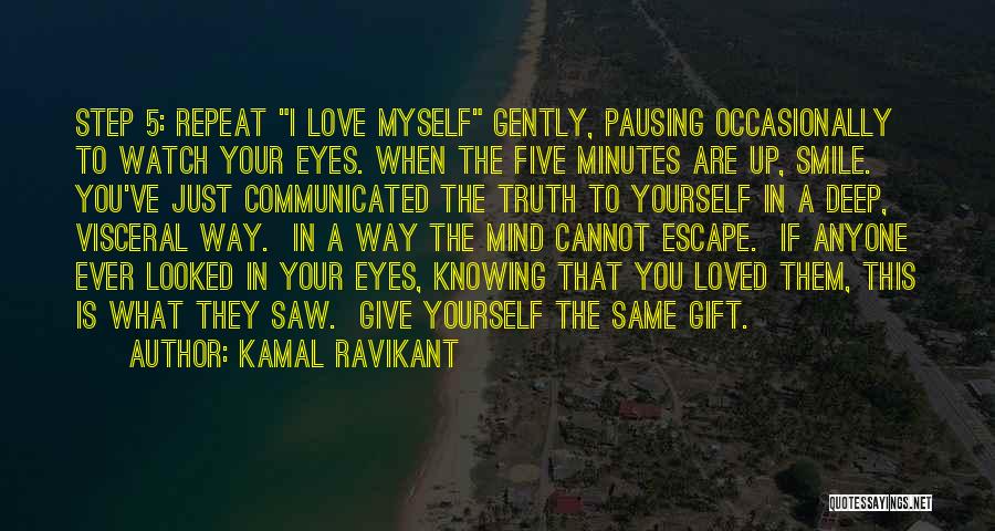 Kamal Ravikant Quotes: Step 5: Repeat I Love Myself Gently, Pausing Occasionally To Watch Your Eyes. When The Five Minutes Are Up, Smile.