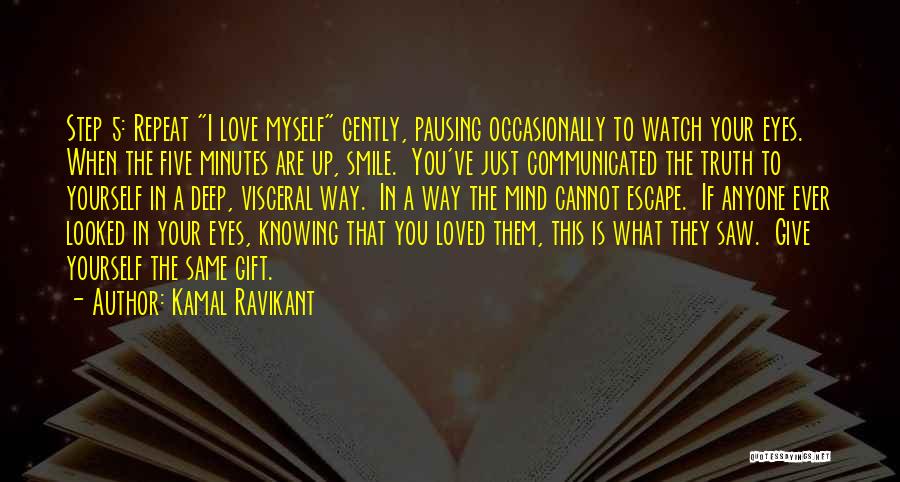 Kamal Ravikant Quotes: Step 5: Repeat I Love Myself Gently, Pausing Occasionally To Watch Your Eyes. When The Five Minutes Are Up, Smile.