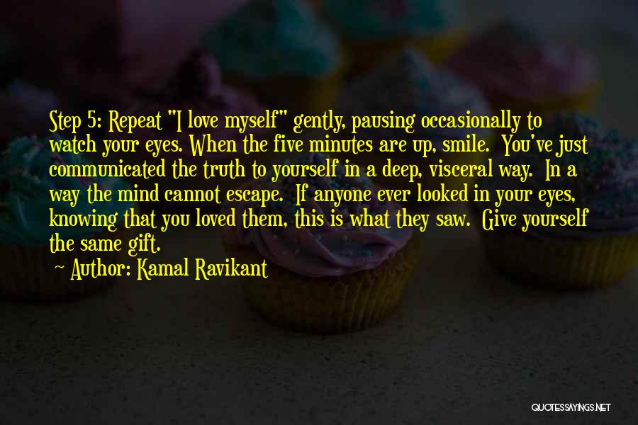 Kamal Ravikant Quotes: Step 5: Repeat I Love Myself Gently, Pausing Occasionally To Watch Your Eyes. When The Five Minutes Are Up, Smile.