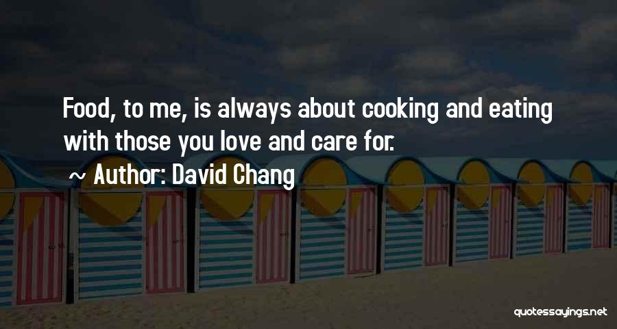 David Chang Quotes: Food, To Me, Is Always About Cooking And Eating With Those You Love And Care For.