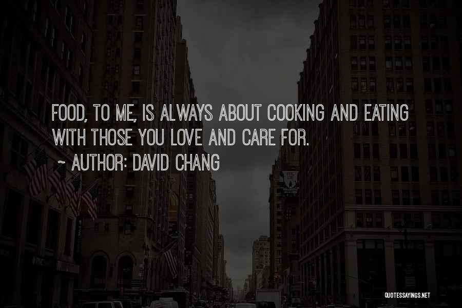 David Chang Quotes: Food, To Me, Is Always About Cooking And Eating With Those You Love And Care For.