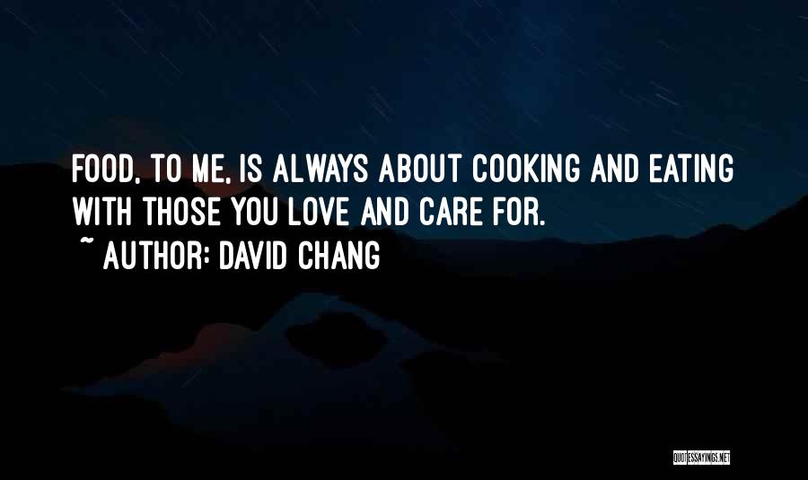 David Chang Quotes: Food, To Me, Is Always About Cooking And Eating With Those You Love And Care For.