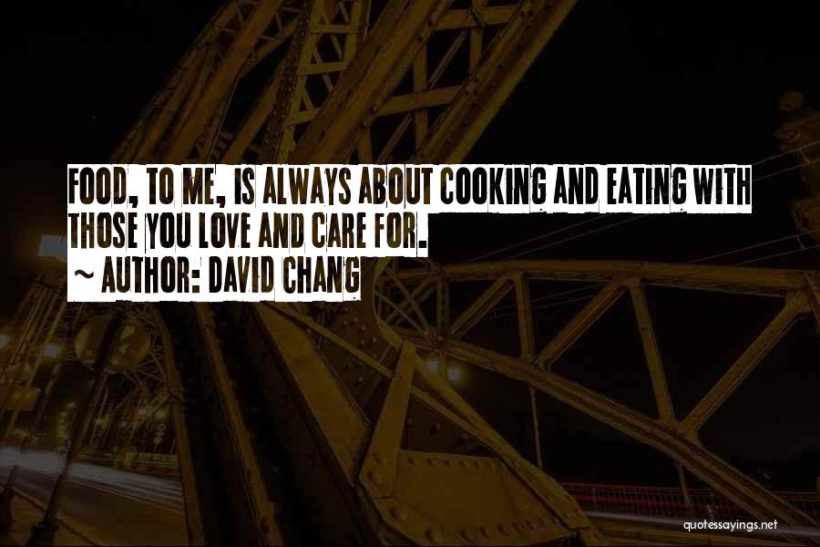David Chang Quotes: Food, To Me, Is Always About Cooking And Eating With Those You Love And Care For.