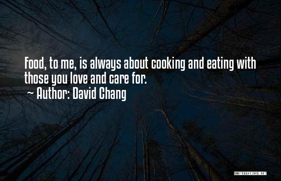 David Chang Quotes: Food, To Me, Is Always About Cooking And Eating With Those You Love And Care For.