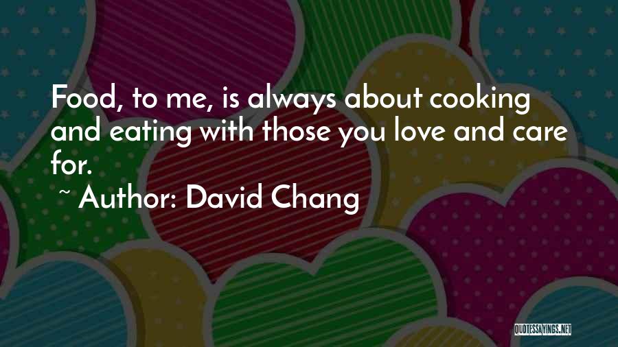 David Chang Quotes: Food, To Me, Is Always About Cooking And Eating With Those You Love And Care For.