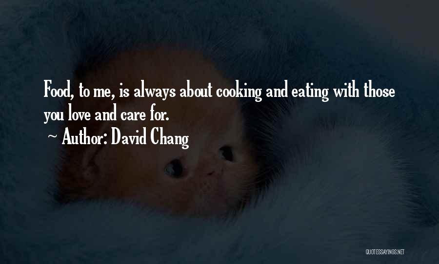 David Chang Quotes: Food, To Me, Is Always About Cooking And Eating With Those You Love And Care For.