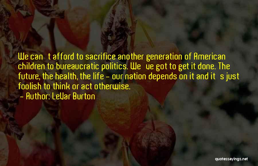 LeVar Burton Quotes: We Can't Afford To Sacrifice Another Generation Of American Children To Bureaucratic Politics. We've Got To Get It Done. The