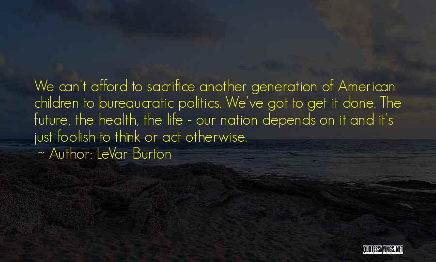 LeVar Burton Quotes: We Can't Afford To Sacrifice Another Generation Of American Children To Bureaucratic Politics. We've Got To Get It Done. The