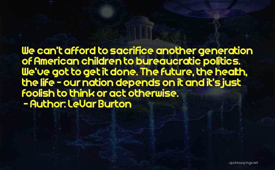 LeVar Burton Quotes: We Can't Afford To Sacrifice Another Generation Of American Children To Bureaucratic Politics. We've Got To Get It Done. The