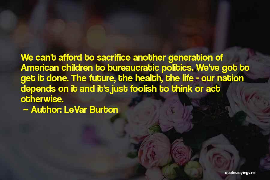 LeVar Burton Quotes: We Can't Afford To Sacrifice Another Generation Of American Children To Bureaucratic Politics. We've Got To Get It Done. The