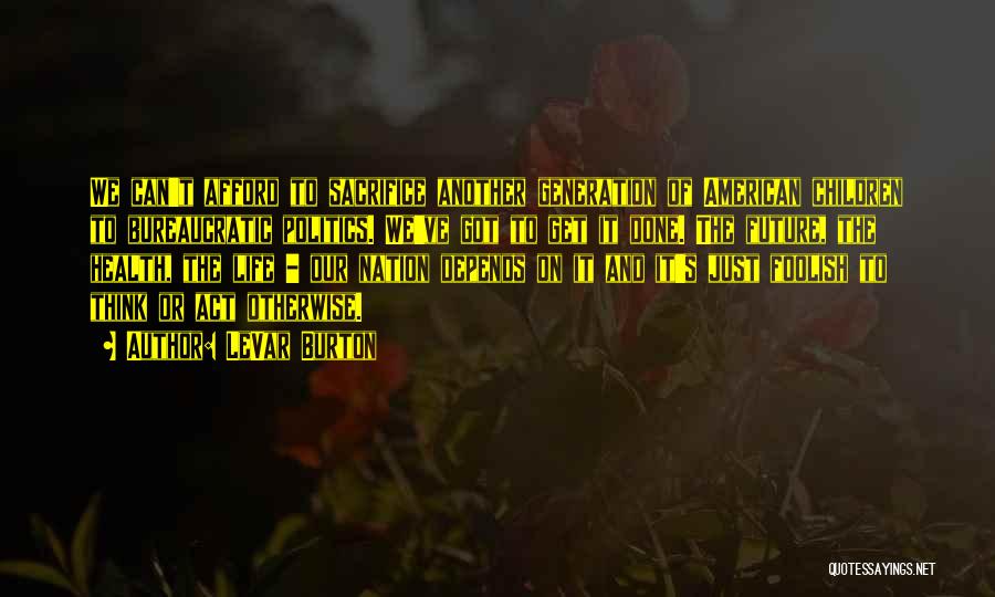 LeVar Burton Quotes: We Can't Afford To Sacrifice Another Generation Of American Children To Bureaucratic Politics. We've Got To Get It Done. The