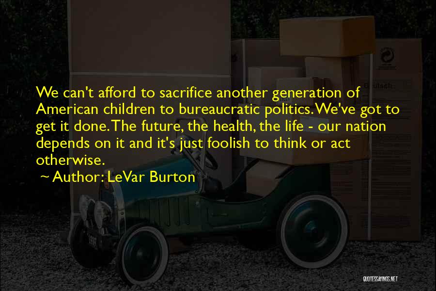 LeVar Burton Quotes: We Can't Afford To Sacrifice Another Generation Of American Children To Bureaucratic Politics. We've Got To Get It Done. The