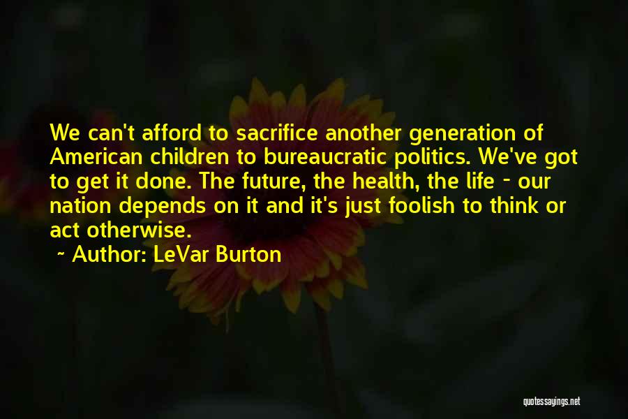 LeVar Burton Quotes: We Can't Afford To Sacrifice Another Generation Of American Children To Bureaucratic Politics. We've Got To Get It Done. The