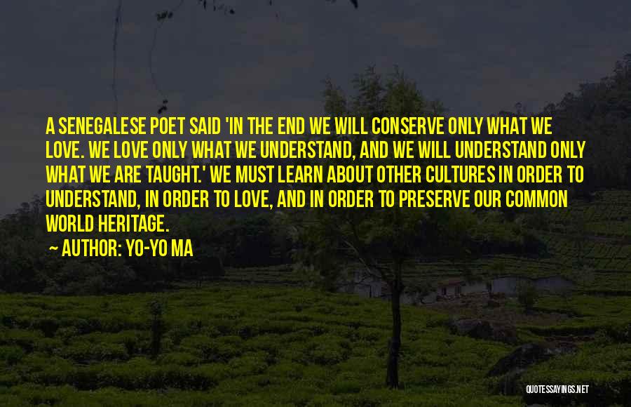 Yo-Yo Ma Quotes: A Senegalese Poet Said 'in The End We Will Conserve Only What We Love. We Love Only What We Understand,