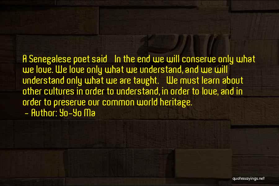 Yo-Yo Ma Quotes: A Senegalese Poet Said 'in The End We Will Conserve Only What We Love. We Love Only What We Understand,