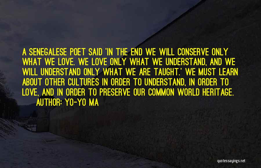 Yo-Yo Ma Quotes: A Senegalese Poet Said 'in The End We Will Conserve Only What We Love. We Love Only What We Understand,