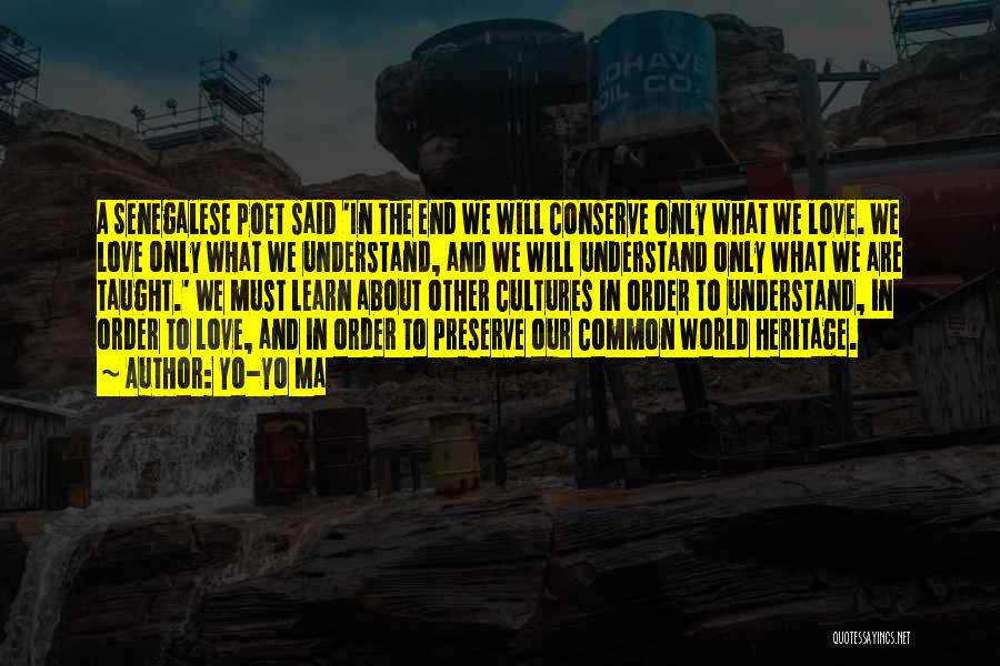 Yo-Yo Ma Quotes: A Senegalese Poet Said 'in The End We Will Conserve Only What We Love. We Love Only What We Understand,