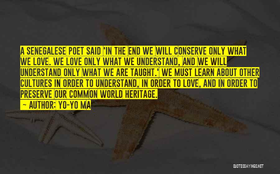 Yo-Yo Ma Quotes: A Senegalese Poet Said 'in The End We Will Conserve Only What We Love. We Love Only What We Understand,