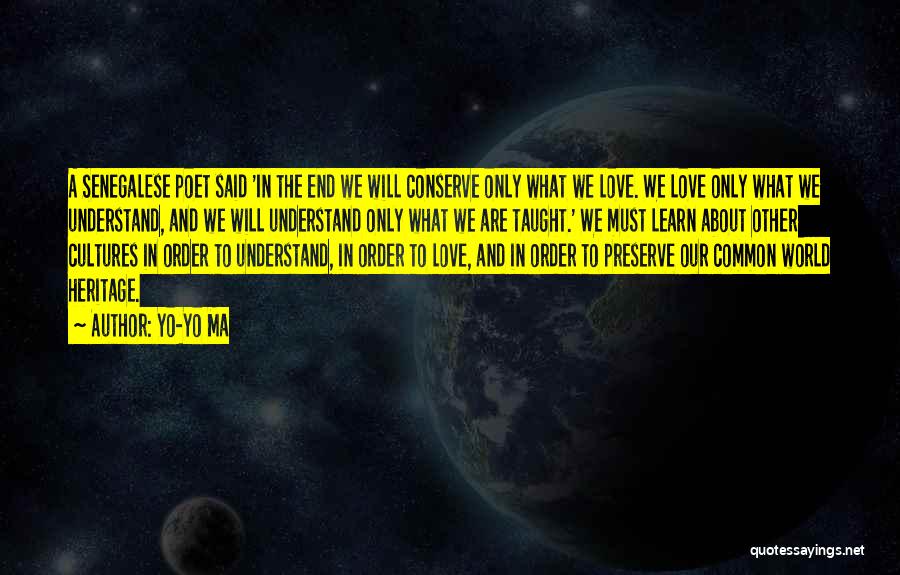 Yo-Yo Ma Quotes: A Senegalese Poet Said 'in The End We Will Conserve Only What We Love. We Love Only What We Understand,