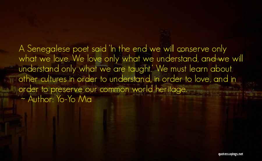 Yo-Yo Ma Quotes: A Senegalese Poet Said 'in The End We Will Conserve Only What We Love. We Love Only What We Understand,