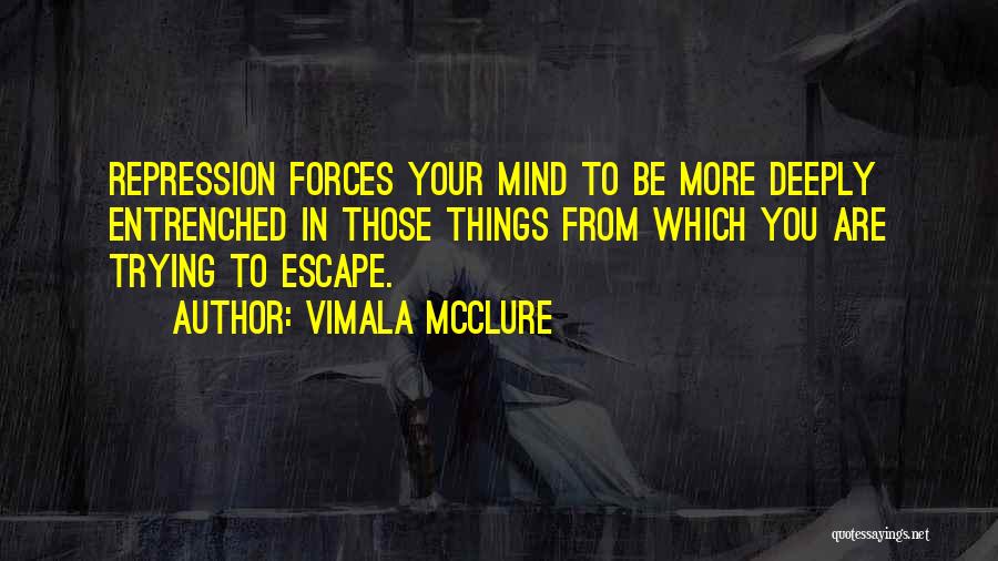 Vimala McClure Quotes: Repression Forces Your Mind To Be More Deeply Entrenched In Those Things From Which You Are Trying To Escape.