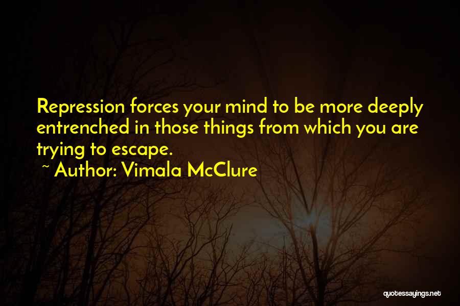 Vimala McClure Quotes: Repression Forces Your Mind To Be More Deeply Entrenched In Those Things From Which You Are Trying To Escape.