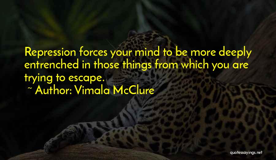 Vimala McClure Quotes: Repression Forces Your Mind To Be More Deeply Entrenched In Those Things From Which You Are Trying To Escape.