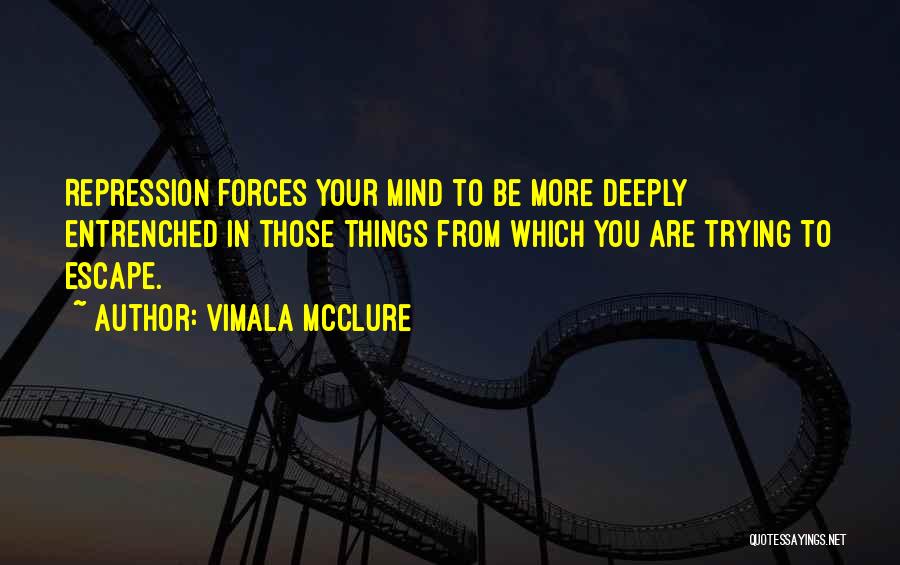 Vimala McClure Quotes: Repression Forces Your Mind To Be More Deeply Entrenched In Those Things From Which You Are Trying To Escape.