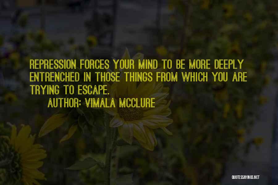 Vimala McClure Quotes: Repression Forces Your Mind To Be More Deeply Entrenched In Those Things From Which You Are Trying To Escape.