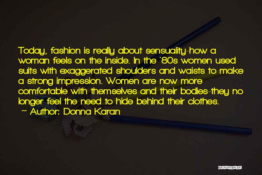 Donna Karan Quotes: Today, Fashion Is Really About Sensuality-how A Woman Feels On The Inside. In The '80s Women Used Suits With Exaggerated