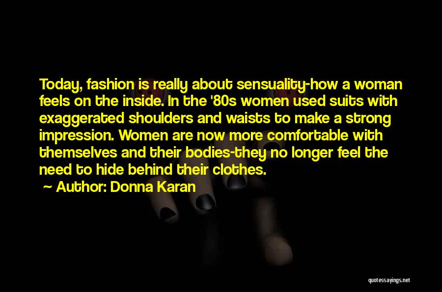 Donna Karan Quotes: Today, Fashion Is Really About Sensuality-how A Woman Feels On The Inside. In The '80s Women Used Suits With Exaggerated