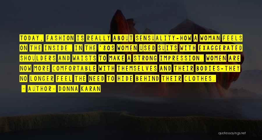 Donna Karan Quotes: Today, Fashion Is Really About Sensuality-how A Woman Feels On The Inside. In The '80s Women Used Suits With Exaggerated