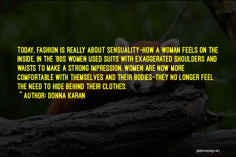 Donna Karan Quotes: Today, Fashion Is Really About Sensuality-how A Woman Feels On The Inside. In The '80s Women Used Suits With Exaggerated