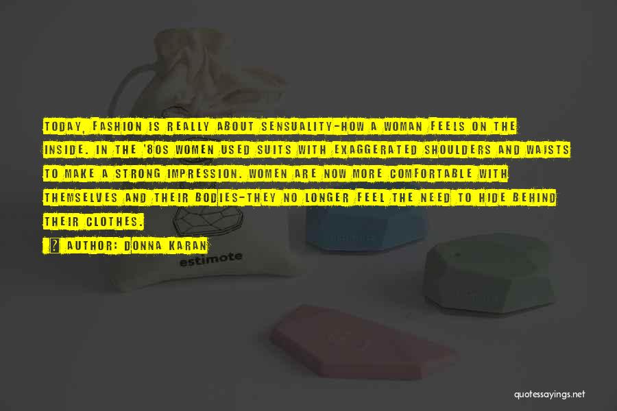 Donna Karan Quotes: Today, Fashion Is Really About Sensuality-how A Woman Feels On The Inside. In The '80s Women Used Suits With Exaggerated