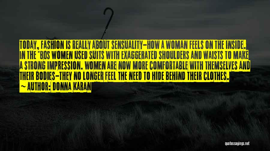 Donna Karan Quotes: Today, Fashion Is Really About Sensuality-how A Woman Feels On The Inside. In The '80s Women Used Suits With Exaggerated
